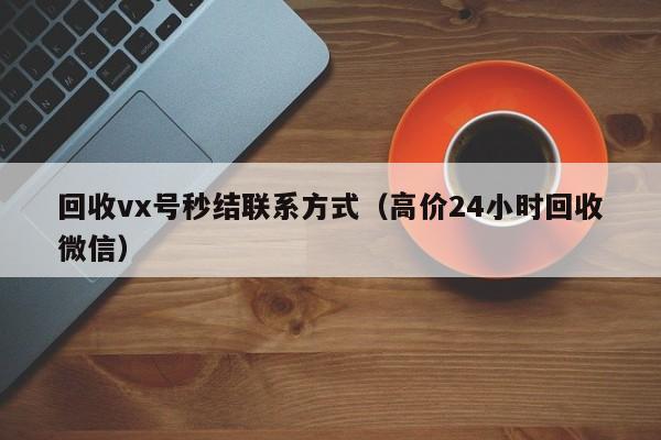 回收vx号秒结联系方式（高价24小时回收微信）