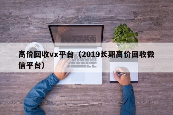 高价回收vx平台（2019长期高价回收微信平台）