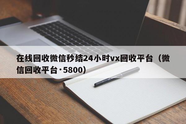 在线回收微信秒结24小时vx回收平台（微信回收平台·5800）