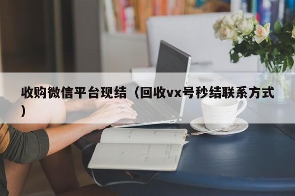 收购微信平台现结（回收vx号秒结联系方式）