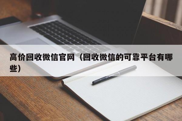 高价回收微信官网（回收微信的可靠平台有哪些）