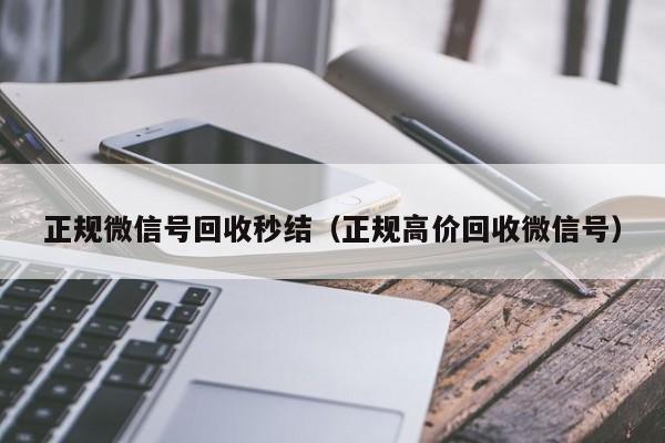 正规微信号回收秒结（正规高价回收微信号）