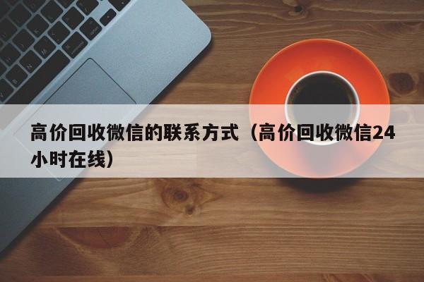 高价回收微信的联系方式（高价回收微信24小时在线）