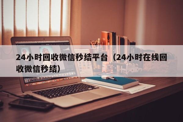 24小时回收微信秒结平台（24小时在线回收微信秒结）