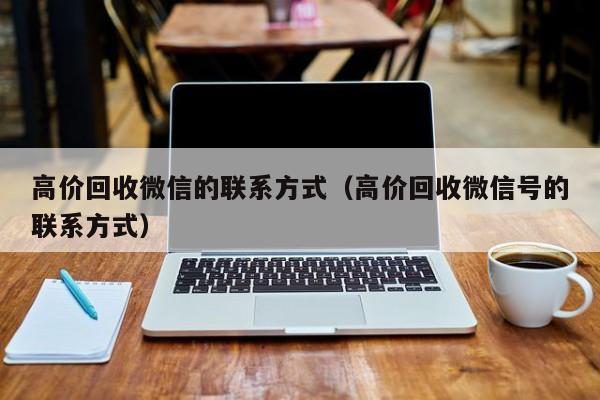 高价回收微信的联系方式（高价回收微信号的联系方式）