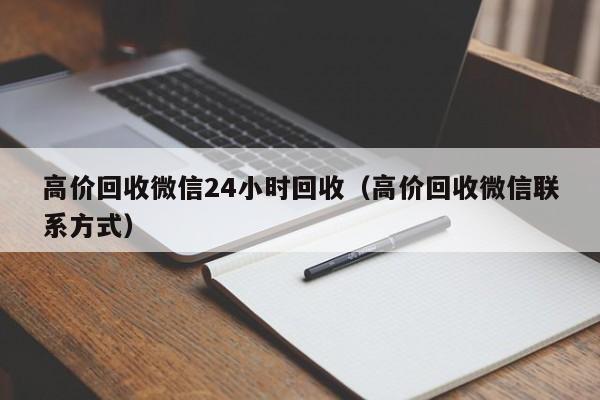 高价回收微信24小时回收（高价回收微信联系方式）