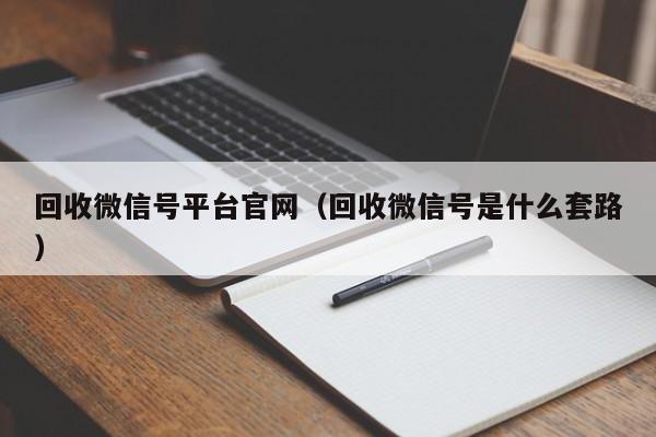 回收微信号平台官网（回收微信号是什么套路）