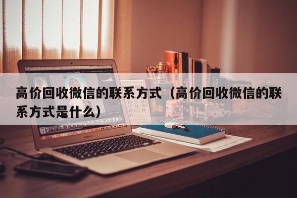 高价回收微信的联系方式（高价回收微信的联系方式是什么）