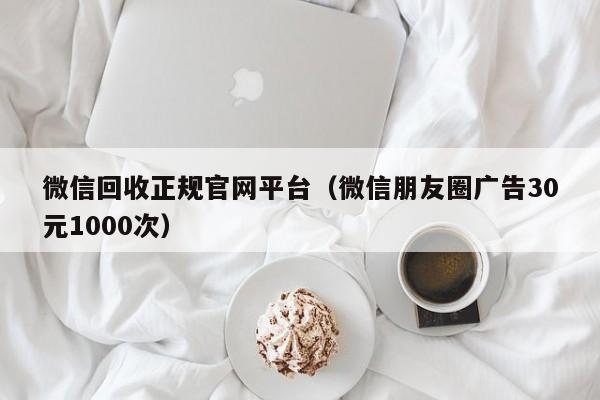 微信回收正规官网平台（微信朋友圈广告30元1000次）