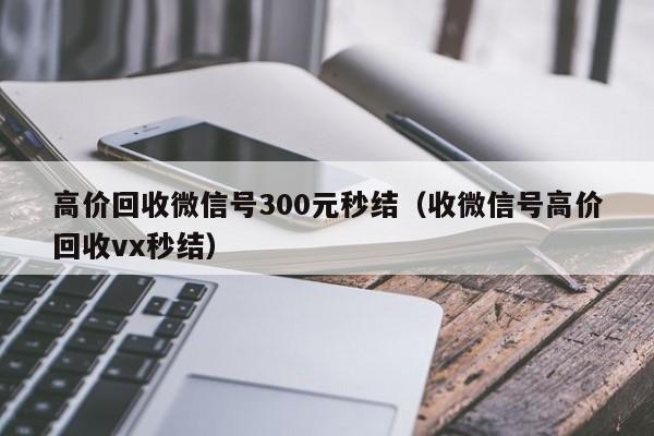 高价回收微信号300元秒结（收微信号高价回收vx秒结）