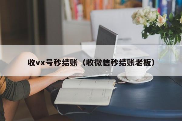 收vx号秒结账（收微信秒结账老板）