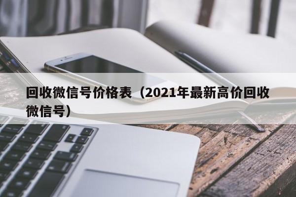 回收微信号价格表（2021年最新高价回收微信号）