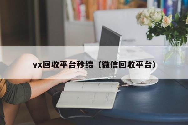 vx回收平台秒结（微信回收平台）