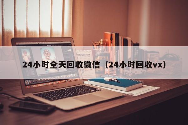 24小时全天回收微信（24小时回收vx）