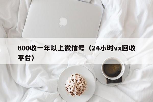 800收一年以上微信号（24小时vx回收平台）