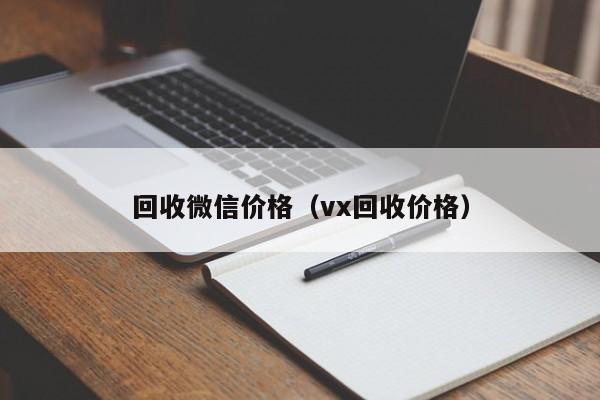 回收微信价格（vx回收价格）