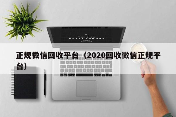 正规微信回收平台（2020回收微信正规平台）