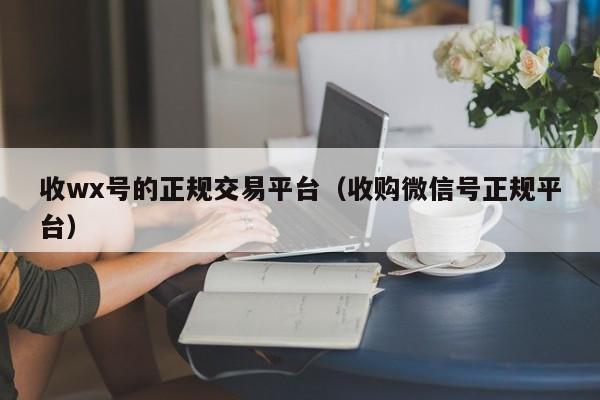 收wx号的正规交易平台（收购微信号正规平台）