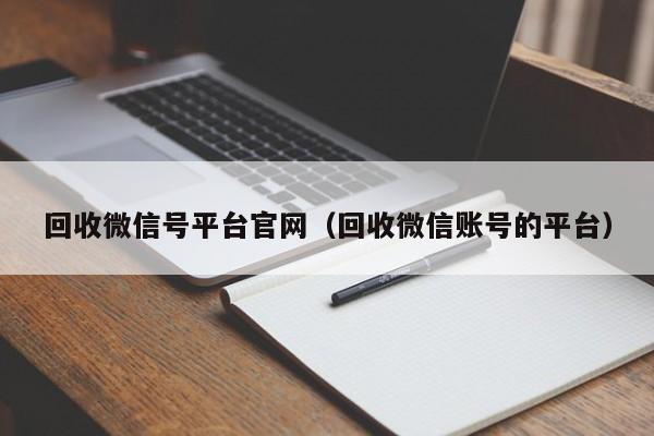 回收微信号平台官网（回收微信账号的平台）