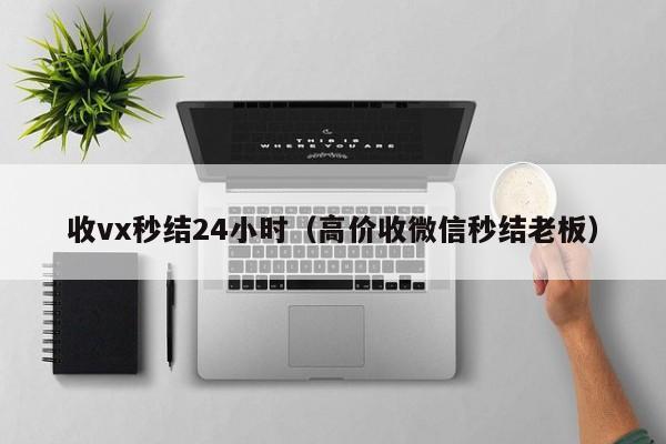 收vx秒结24小时（高价收微信秒结老板）