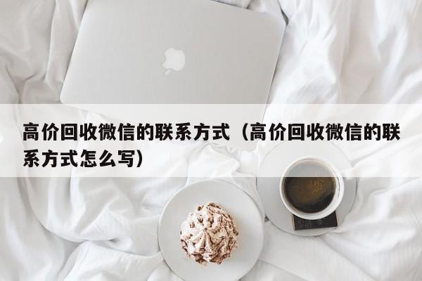 高价回收微信的联系方式（高价回收微信的联系方式怎么写）