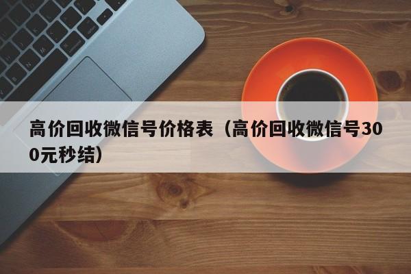 高价回收微信号价格表（高价回收微信号300元秒结）