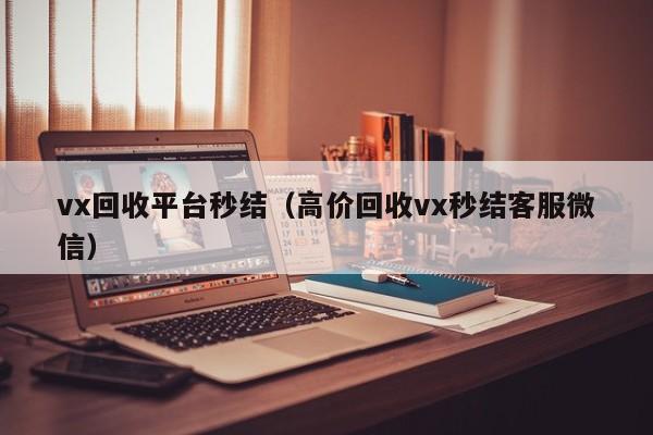 vx回收平台秒结（高价回收vx秒结客服微信）