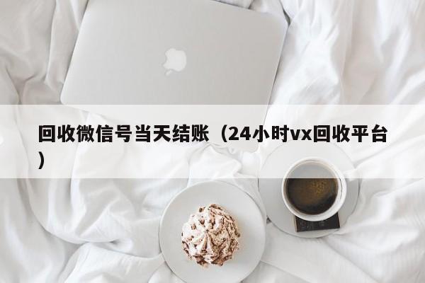 回收微信号当天结账（24小时vx回收平台）