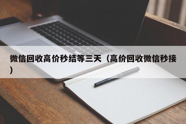 微信回收高价秒结等三天（高价回收微信秒接）