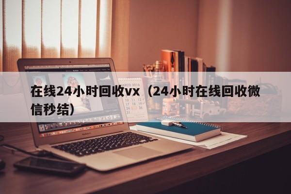 在线24小时回收vx（24小时在线回收微信秒结）