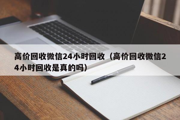 高价回收微信24小时回收（高价回收微信24小时回收是真的吗）