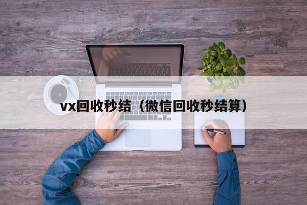 vx回收秒结（微信回收秒结算）