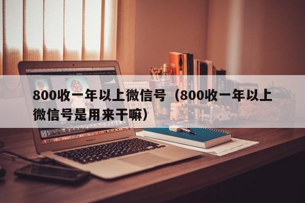 800收一年以上微信号（800收一年以上微信号是用来干嘛）