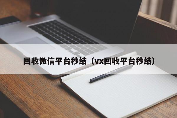 回收微信平台秒结（vx回收平台秒结）