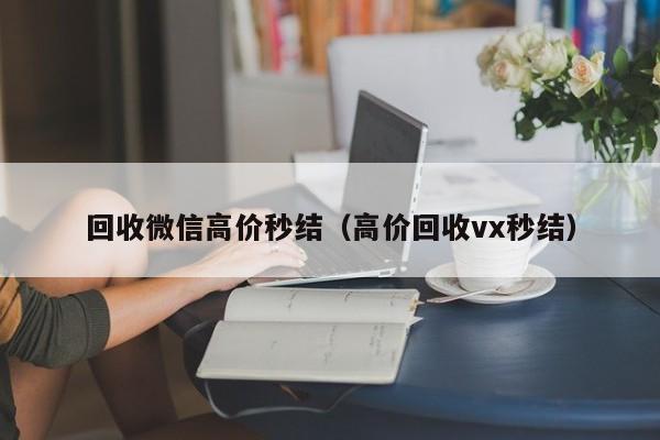 回收微信高价秒结（高价回收vx秒结）