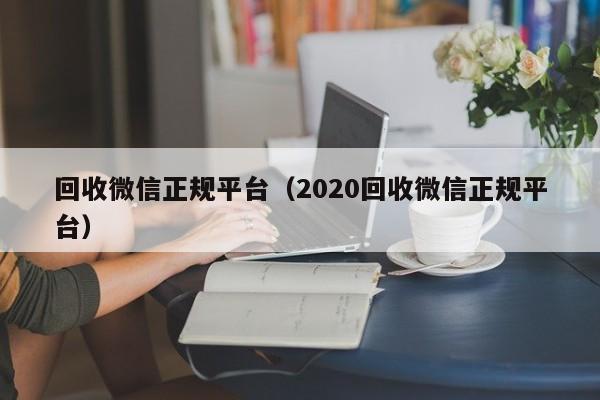 回收微信正规平台（2020回收微信正规平台）