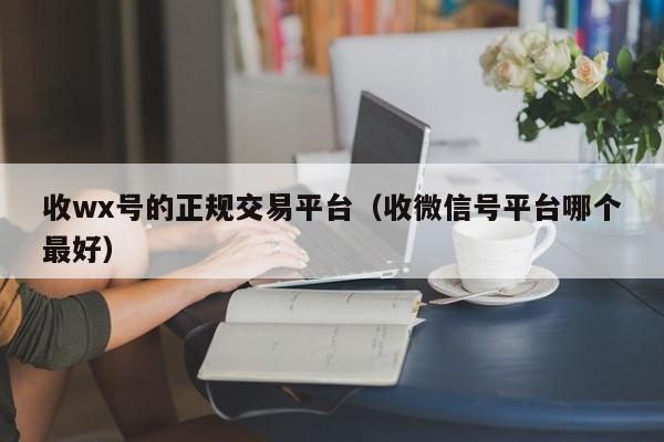 收wx号的正规交易平台（收微信号平台哪个最好）