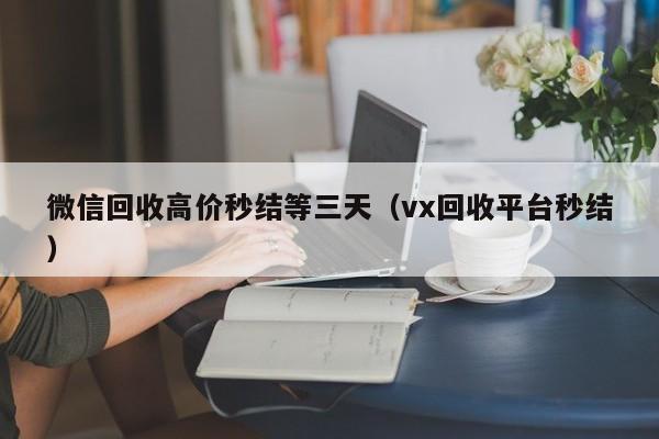 微信回收高价秒结等三天（vx回收平台秒结）