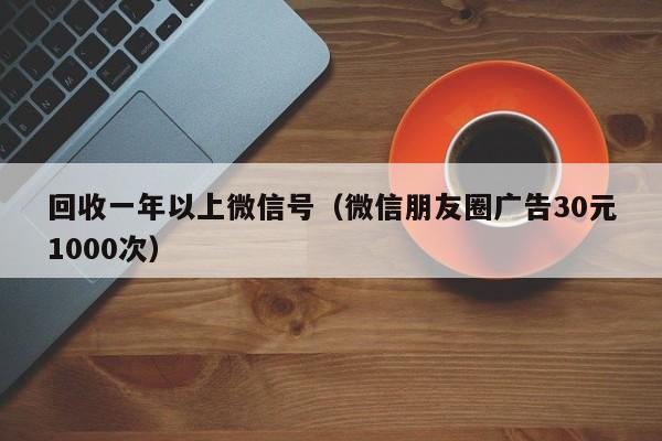 回收一年以上微信号（微信朋友圈广告30元1000次）