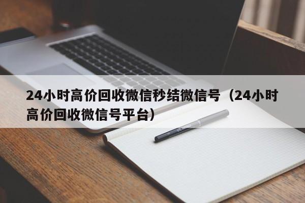 24小时高价回收微信秒结微信号（24小时高价回收微信号平台）