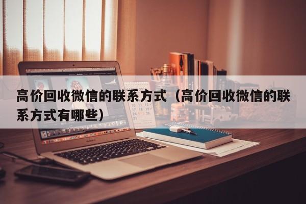 高价回收微信的联系方式（高价回收微信的联系方式有哪些）