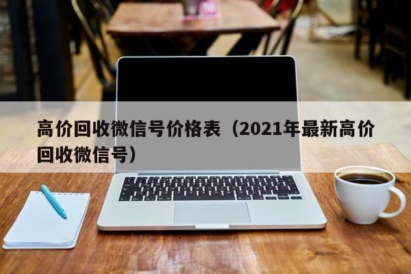 高价回收微信号价格表（2021年最新高价回收微信号）