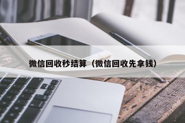 微信回收秒结算（微信回收先拿钱）