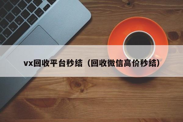 vx回收平台秒结（回收微信高价秒结）