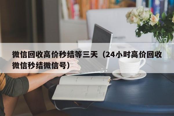 微信回收高价秒结等三天（24小时高价回收微信秒结微信号）