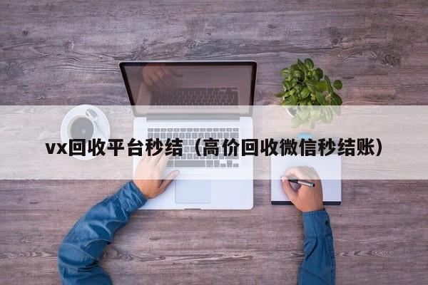 vx回收平台秒结（高价回收微信秒结账）