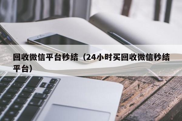 回收微信平台秒结（24小时买回收微信秒结平台）