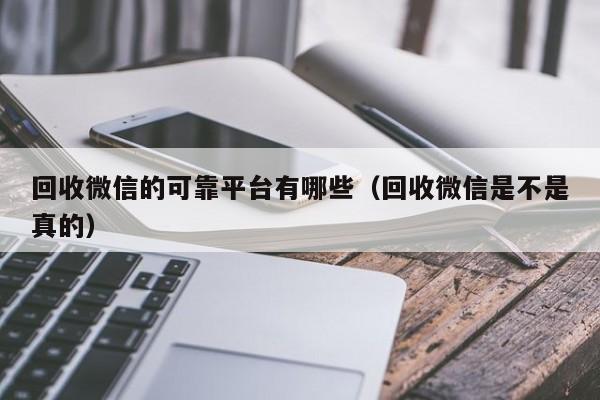 回收微信的可靠平台有哪些（回收微信是不是真的）