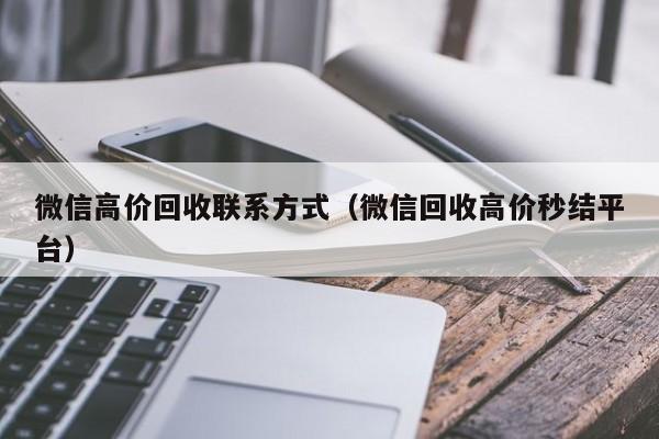 微信高价回收联系方式（微信回收高价秒结平台）