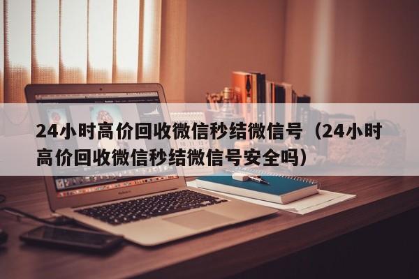 24小时高价回收微信秒结微信号（24小时高价回收微信秒结微信号安全吗）